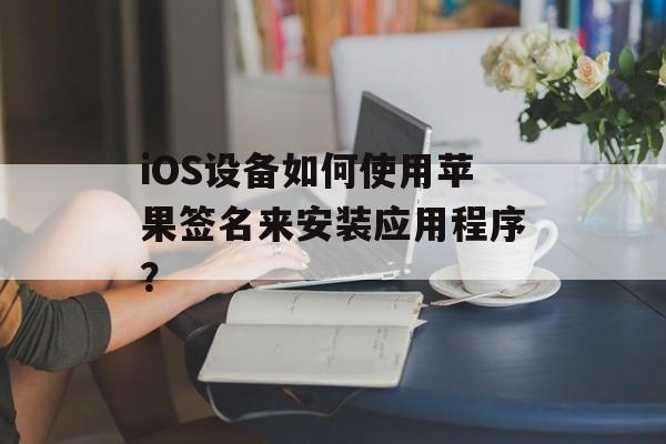 iOS设备如何使用苹果签名来安装应用程序？