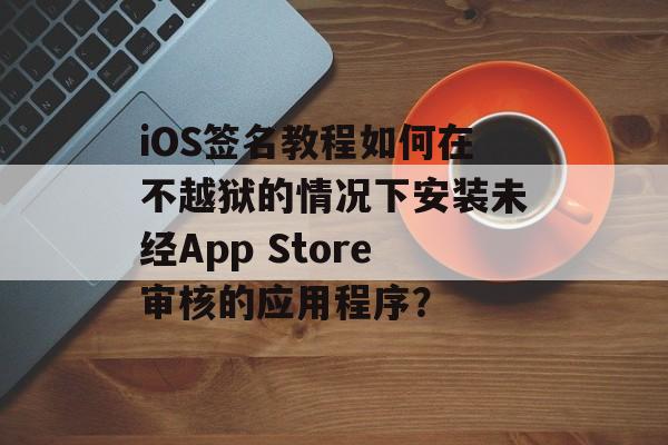 iOS签名教程如何在不越狱的情况下安装未经App Store审核的应用程序？