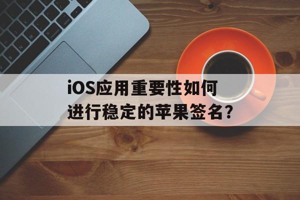 iOS应用重要性如何进行稳定的苹果签名？