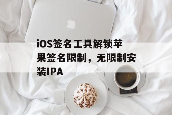 iOS签名工具解锁苹果签名限制，无限制安装IPA