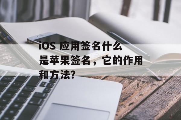iOS 应用签名什么是苹果签名，它的作用和方法？
