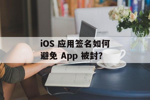 iOS 应用签名如何避免 App 被封？