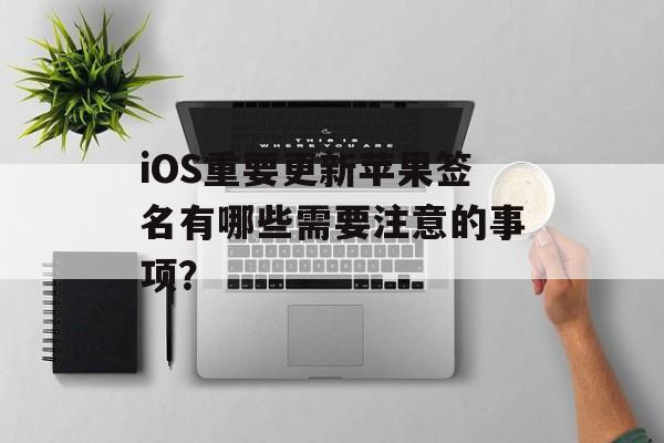iOS重要更新苹果签名有哪些需要注意的事项？