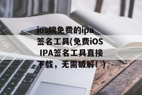ios端免费的ipa签名工具(免费iOS IPA签名工具直接下载，无需破解！)
