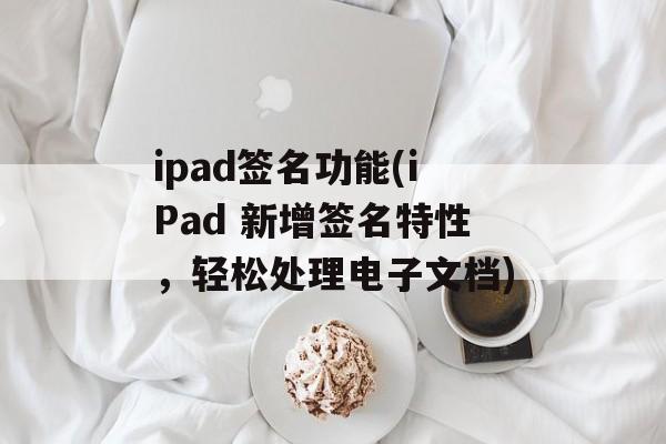 ipad签名功能(iPad 新增签名特性，轻松处理电子文档)