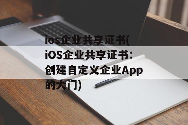 ios企业共享证书(iOS企业共享证书：创建自定义企业App的大门)