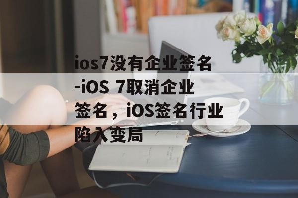 ios7没有企业签名-iOS 7取消企业签名，iOS签名行业陷入变局 
