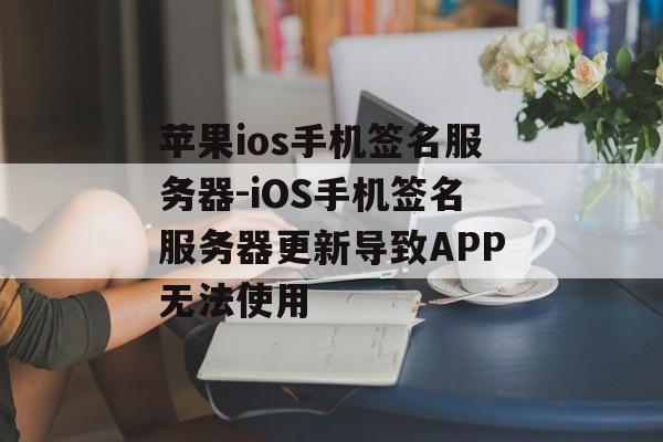苹果ios手机签名服务器-iOS手机签名服务器更新导致APP无法使用 