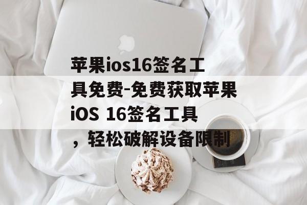 苹果ios16签名工具免费-免费获取苹果iOS 16签名工具，轻松破解设备限制 