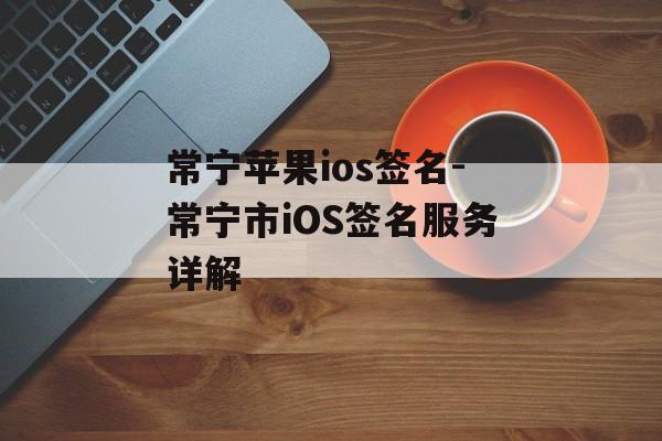 常宁苹果ios签名-常宁市iOS签名服务详解 