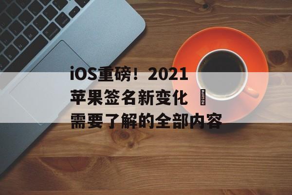 iOS重磅！2021苹果签名新变化 – 需要了解的全部内容